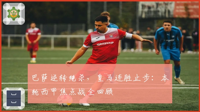 巴萨逆转绝杀，皇马连胜止步：本轮西甲焦点战全回顾