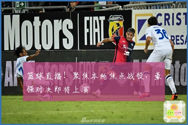 篮球直播！聚焦本轮焦点战役，豪强对决即将上演