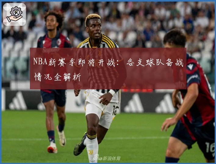 NBA新赛季即将开战：各支球队备战情况全解析