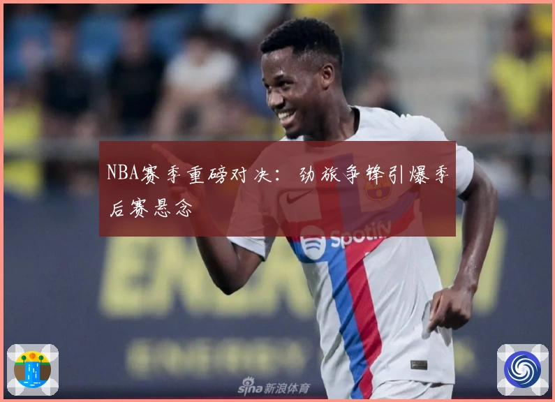 NBA赛季重磅对决：劲旅争锋引爆季后赛悬念