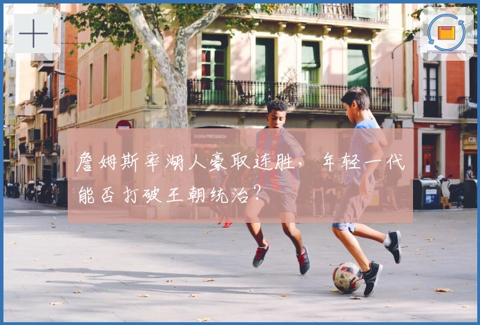 詹姆斯率湖人豪取连胜，年轻一代能否打破王朝统治？