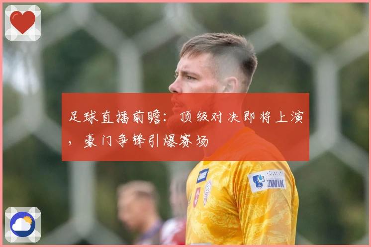 足球直播前瞻：顶级对决即将上演，豪门争锋引爆赛场
