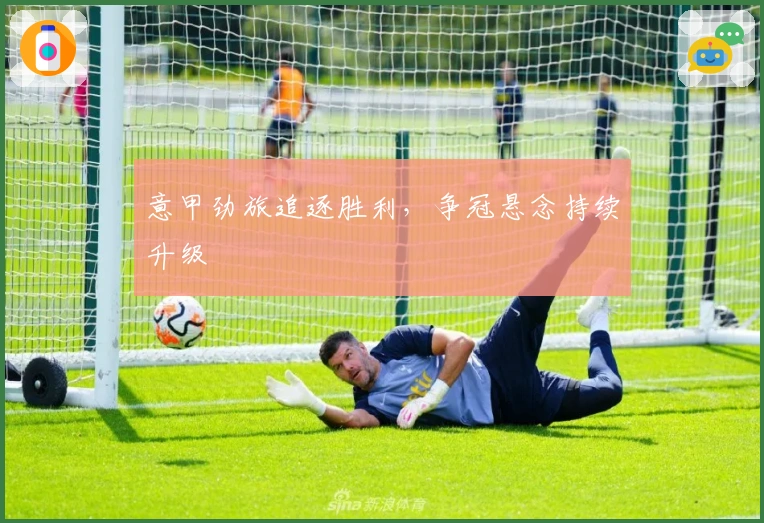 意甲劲旅追逐胜利，争冠悬念持续升级