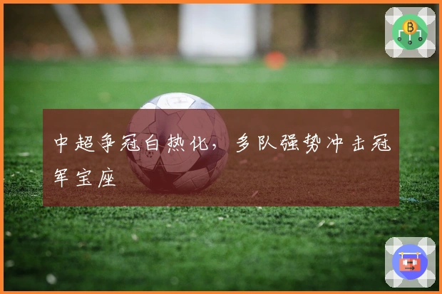 中超争冠白热化，多队强势冲击冠军宝座