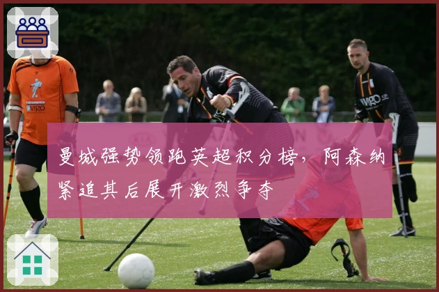 曼城强势领跑英超积分榜，阿森纳紧追其后展开激烈争夺