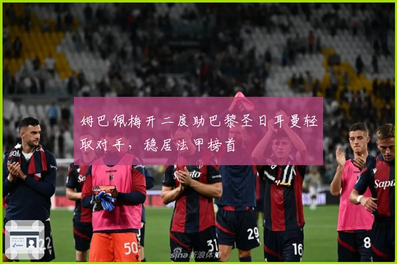 姆巴佩梅开二度助巴黎圣日耳曼轻取对手，稳居法甲榜首