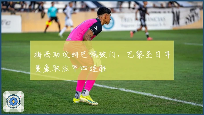 梅西助攻姆巴佩破门，巴黎圣日耳曼豪取法甲四连胜