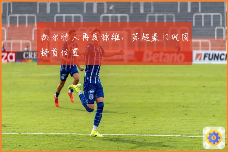 凯尔特人再度称雄，苏超豪门巩固榜首位置