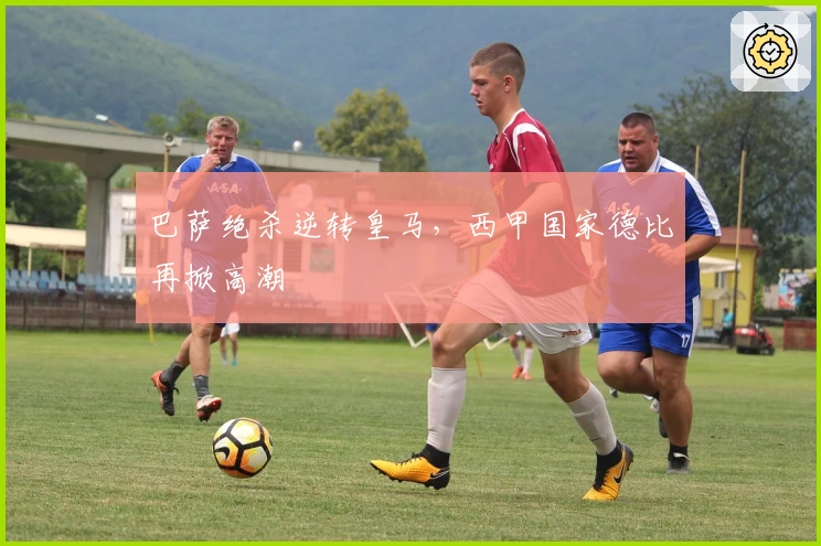 巴萨绝杀逆转皇马，西甲国家德比再掀高潮