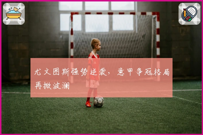 尤文图斯强势逆袭，意甲争冠格局再掀波澜