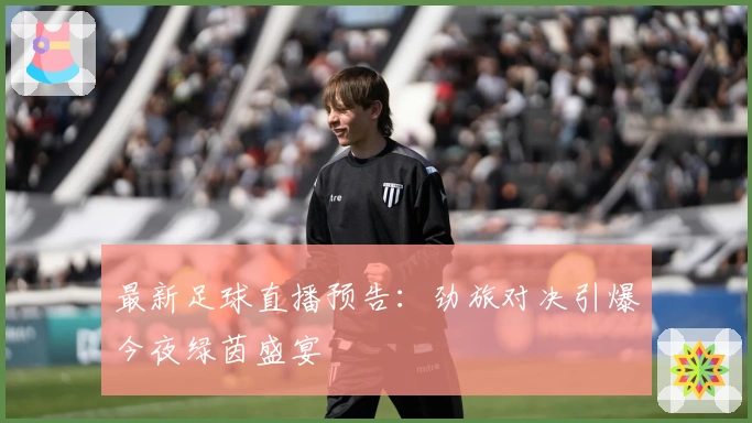 最新足球直播预告：劲旅对决引爆今夜绿茵盛宴