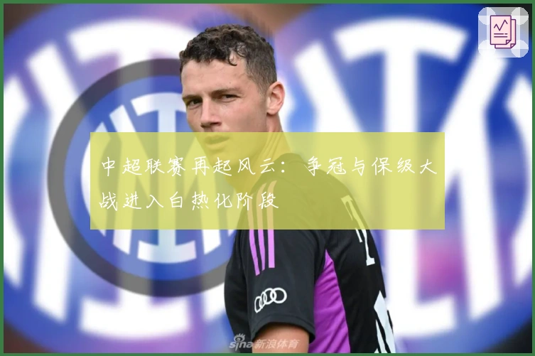 中超联赛再起风云：争冠与保级大战进入白热化阶段