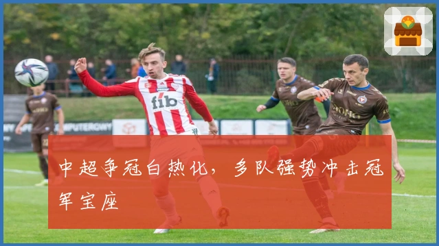 中超争冠白热化，多队强势冲击冠军宝座