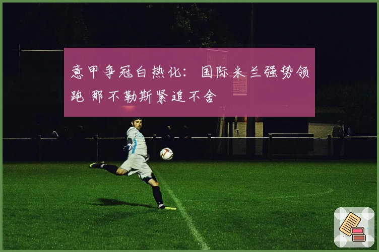 意甲争冠白热化：国际米兰强势领跑 那不勒斯紧追不舍