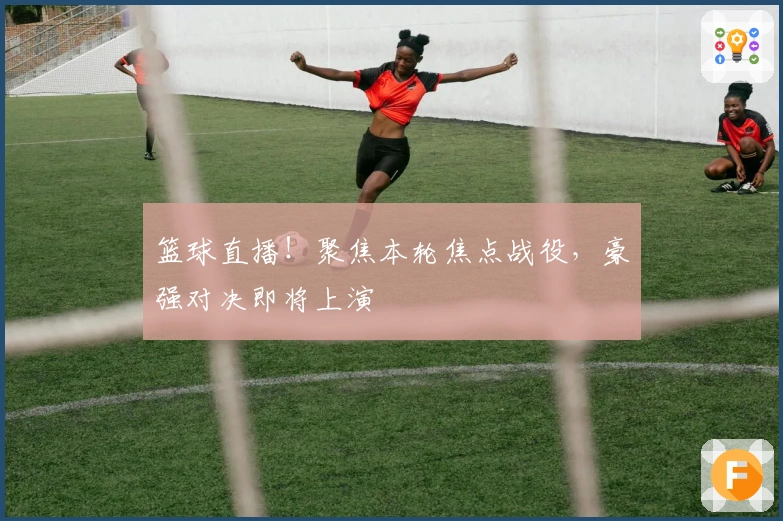 篮球直播!聚焦本轮焦点战役,豪强对决即将上演