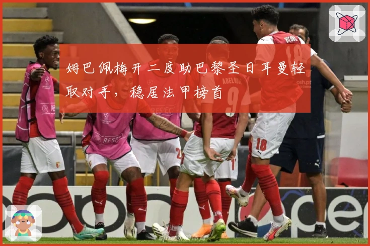 姆巴佩梅开二度助巴黎圣日耳曼轻取对手,稳居法甲榜首