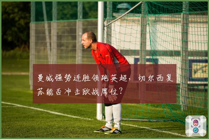 曼城强势连胜领跑英超，切尔西复苏能否冲击欧战席位？