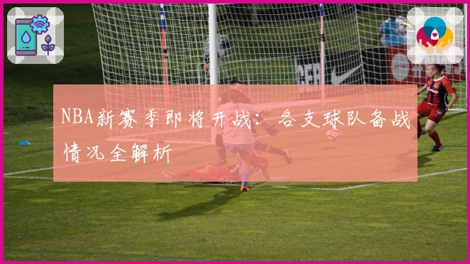 NBA新赛季即将开战：各支球队备战情况全解析