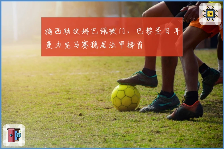 梅西助攻姆巴佩破门，巴黎圣日耳曼力克马赛稳居法甲榜首