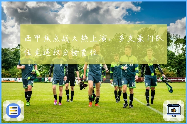 西甲焦点战火热上演，多支豪门队伍竞逐积分榜首位