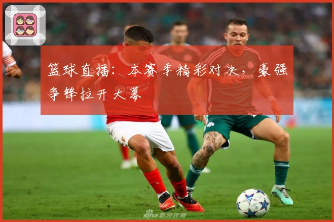 篮球直播：本赛季精彩对决，豪强争锋拉开大幕