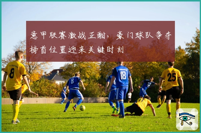 意甲联赛激战正酣，豪门球队争夺榜首位置迎来关键时刻