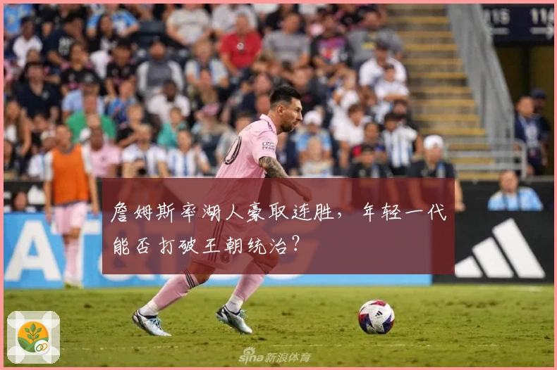 詹姆斯率湖人豪取连胜，年轻一代能否打破王朝统治？