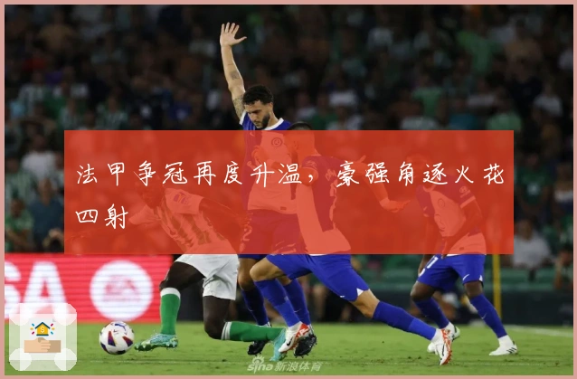 法甲争冠再度升温，豪强角逐火花四射