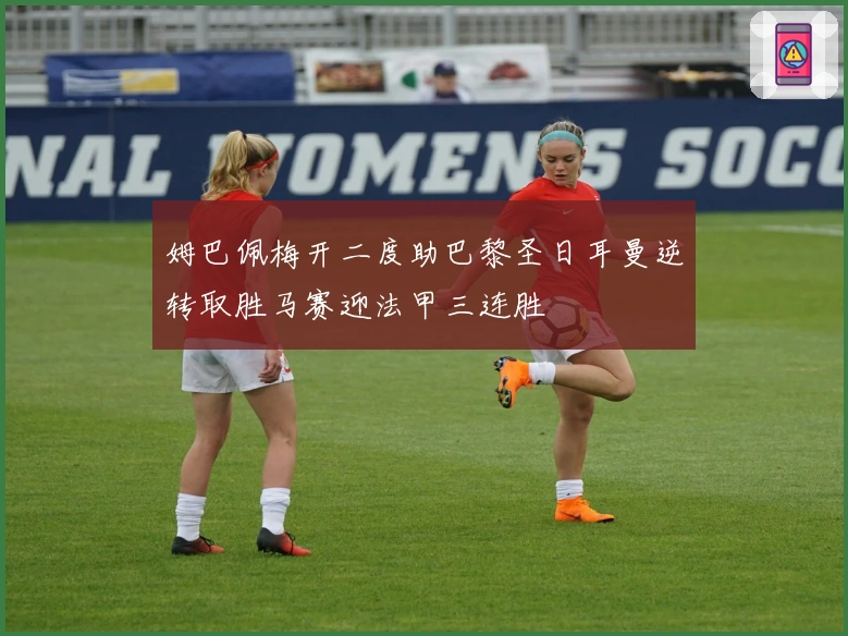 姆巴佩梅开二度助巴黎圣日耳曼逆转取胜马赛迎法甲三连胜